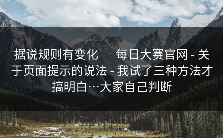 据说规则有变化 | 每日大赛官网 - 关于页面提示的说法 我试了三种方法才搞明白…大家自己判断 第1张 据说规则有变化 | 每日大赛官网 - 关于页面提示的说法 我试了三种方法才搞明白…大家自己判断 第1张