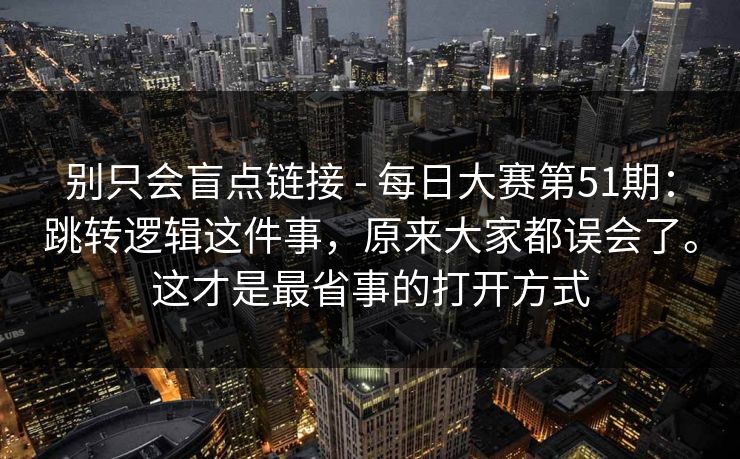 别只会盲点链接 - 每日大赛第51期:跳转逻辑这件事,原来大家都误会了。这才是最省事的打开方式 第1张 别只会盲点链接 - 每日大赛第51期:跳转逻辑这件事,原来大家都误会了。这才是最省事的打开方式 第1张
