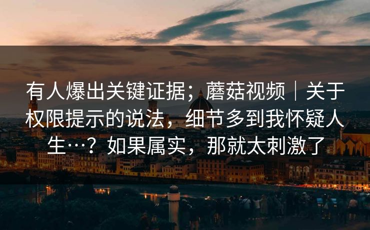 有人爆出关键证据；蘑菇视频｜关于权限提示的说法，细节多到我怀疑人生…？如果属实，那就太刺激了  第1张
