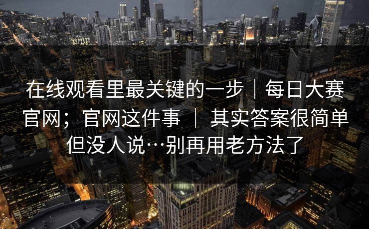 在线观看里最关键的一步|每日大赛官网;官网这件事 | 其实答案很简单但没人说…别再用老方法了 第1张 在线观看里最关键的一步|每日大赛官网;官网这件事 | 其实答案很简单但没人说…别再用老方法了 第1张