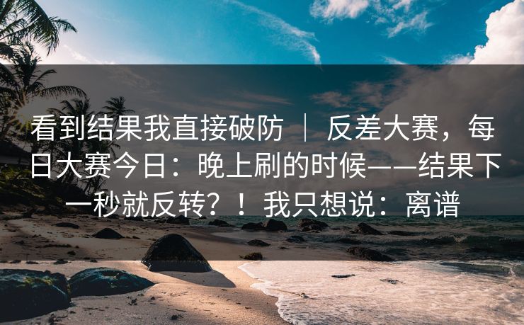 看到结果我直接破防 | 反差大赛,每日大赛今日:晚上刷的时候——结果下一秒就反转?!我只想说:离谱 第1张 看到结果我直接破防 | 反差大赛,每日大赛今日:晚上刷的时候——结果下一秒就反转?!我只想说:离谱 第1张