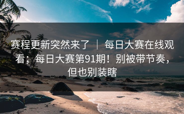 赛程更新突然来了 ｜ 每日大赛在线观看；每日大赛第91期！别被带节奏，但也别装瞎  第1张