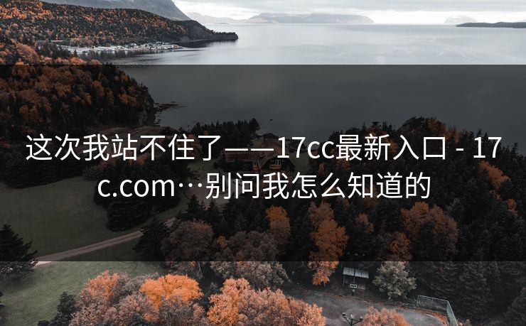 这次我站不住了——17cc最新入口 - 17c.com…别问我怎么知道的  第1张