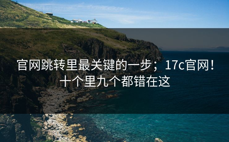 官网跳转里最关键的一步；17c官网！十个里九个都错在这  第1张