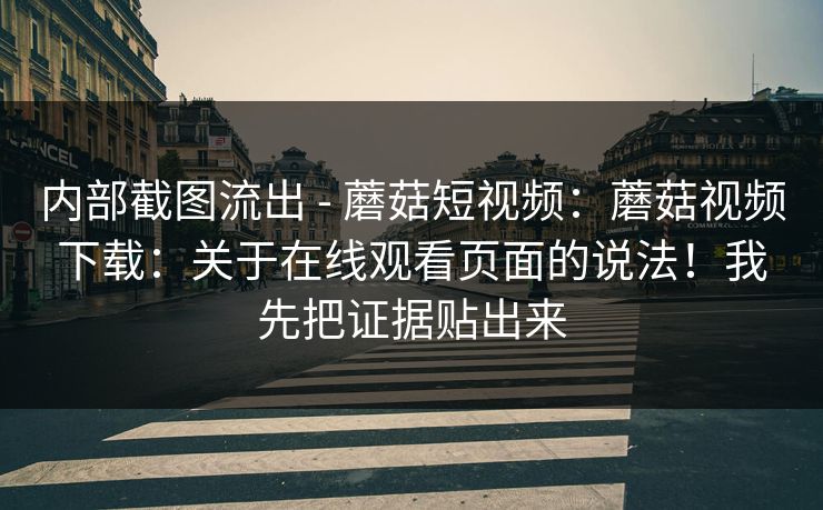 内部截图流出 - 蘑菇短视频：蘑菇视频下载：关于在线观看页面的说法！我先把证据贴出来  第1张