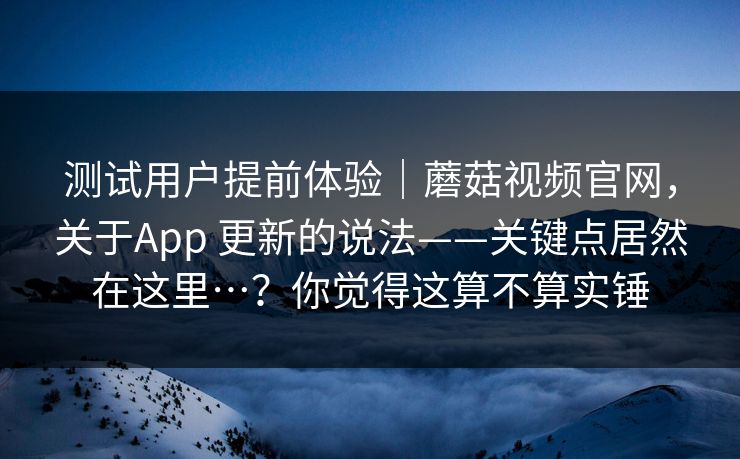 测试用户提前体验|蘑菇视频官网,关于App 更新的说法——关键点居然在这里…?你觉得这算不算实锤 第1张 测试用户提前体验|蘑菇视频官网,关于App 更新的说法——关键点居然在这里…?你觉得这算不算实锤 第1张