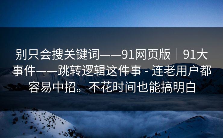 别只会搜关键词——91网页版｜91大事件——跳转逻辑这件事 - 连老用户都容易中招。不花时间也能搞明白  第1张