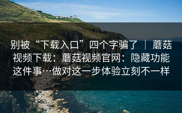 别被“下载入口”四个字骗了 ｜ 蘑菇视频下载：蘑菇视频官网：隐藏功能这件事…做对这一步体验立刻不一样  第1张
