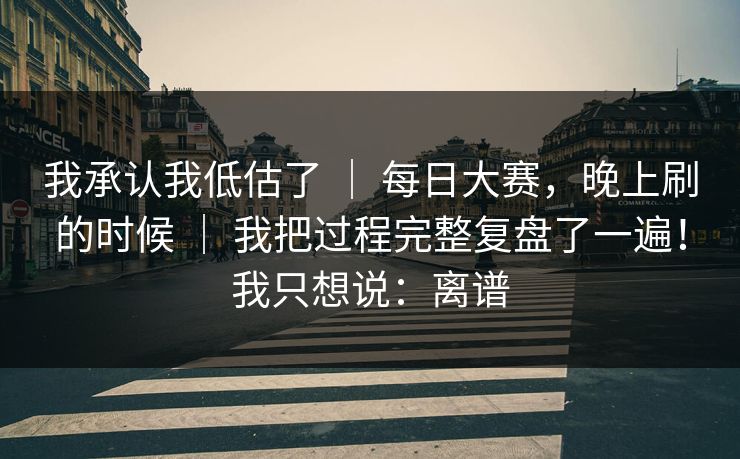 我承认我低估了 | 每日大赛,晚上刷的时候 我把过程完整复盘了一遍!我只想说:离谱 第1张 我承认我低估了 | 每日大赛,晚上刷的时候 我把过程完整复盘了一遍!我只想说:离谱 第1张
