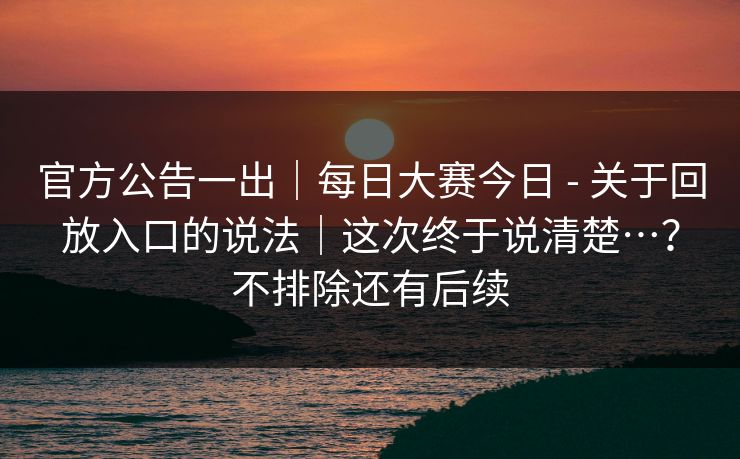 官方公告一出|每日大赛今日 - 关于回放入口的说法|这次终于说清楚…?不排除还有后续 第1张 官方公告一出|每日大赛今日 - 关于回放入口的说法|这次终于说清楚…?不排除还有后续 第1张