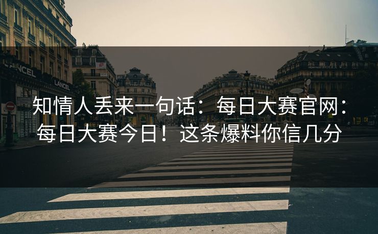 知情人丢来一句话:每日大赛官网:每日大赛今日!这条爆料你信几分 第1张 知情人丢来一句话:每日大赛官网:每日大赛今日!这条爆料你信几分 第1张