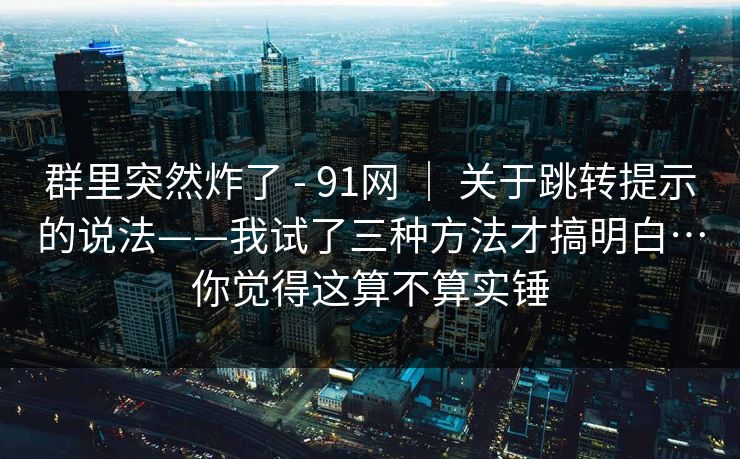 群里突然炸了 - 91网 ｜ 关于跳转提示的说法——我试了三种方法才搞明白…你觉得这算不算实锤  第1张