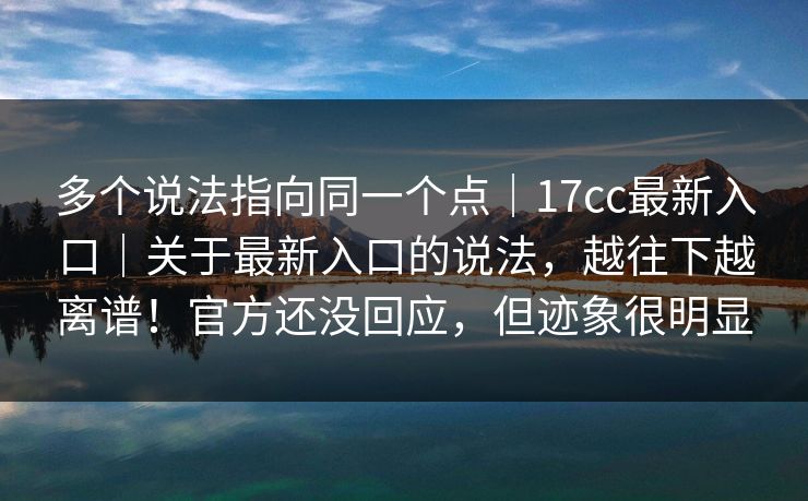 多个说法指向同一个点｜17cc最新入口｜关于最新入口的说法，越往下越离谱！官方还没回应，但迹象很明显
