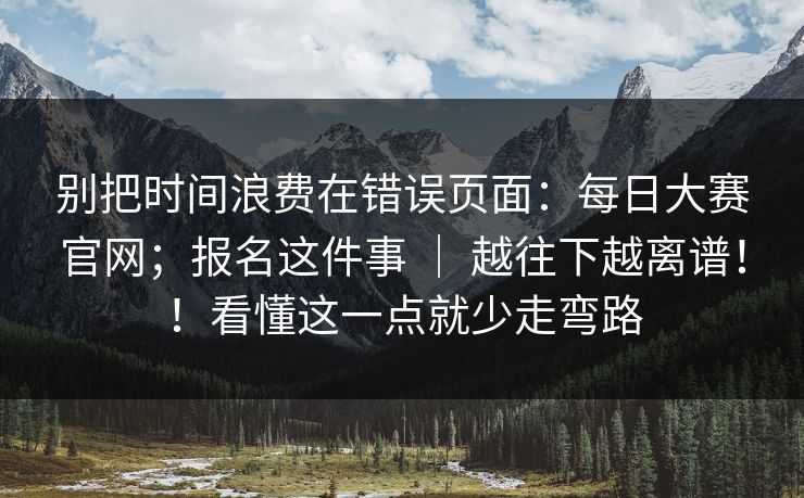 别把时间浪费在错误页面：每日大赛官网；报名这件事 ｜ 越往下越离谱！！看懂这一点就少走弯路  第1张