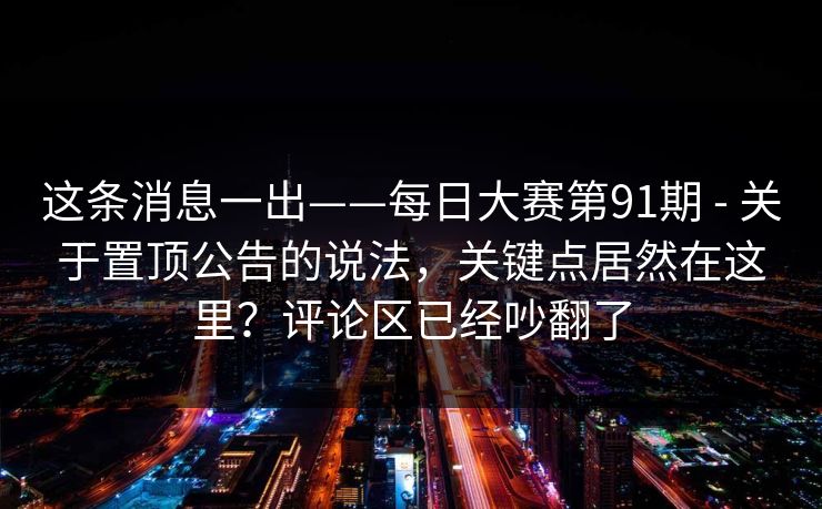 这条消息一出——每日大赛第91期 - 关于置顶公告的说法，关键点居然在这里？评论区已经吵翻了  第1张
