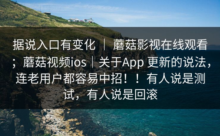据说入口有变化 ｜ 蘑菇影视在线观看；蘑菇视频ios｜关于App 更新的说法，连老用户都容易中招！！有人说是测试，有人说是回滚  第1张