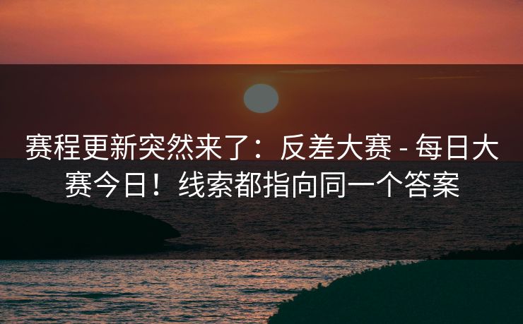 赛程更新突然来了:反差大赛 - 每日大赛今日!线索都指向同一个答案 第1张 赛程更新突然来了:反差大赛 - 每日大赛今日!线索都指向同一个答案 第1张