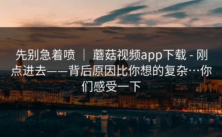先别急着喷 | 蘑菇视频app下载 - 刚点进去——背后原因比你想的复杂…你们感受一下 第1张 先别急着喷 | 蘑菇视频app下载 - 刚点进去——背后原因比你想的复杂…你们感受一下 第1张