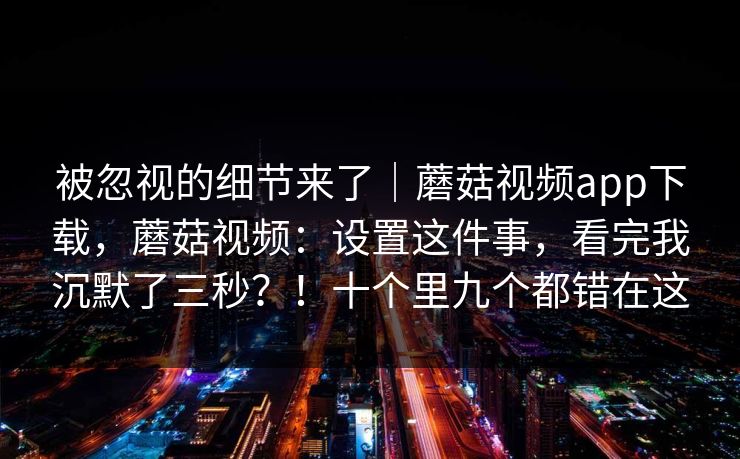 被忽视的细节来了|蘑菇视频app下载,蘑菇视频:设置这件事,看完我沉默了三秒?!十个里九个都错在这 第1张 被忽视的细节来了|蘑菇视频app下载,蘑菇视频:设置这件事,看完我沉默了三秒?!十个里九个都错在这 第1张
