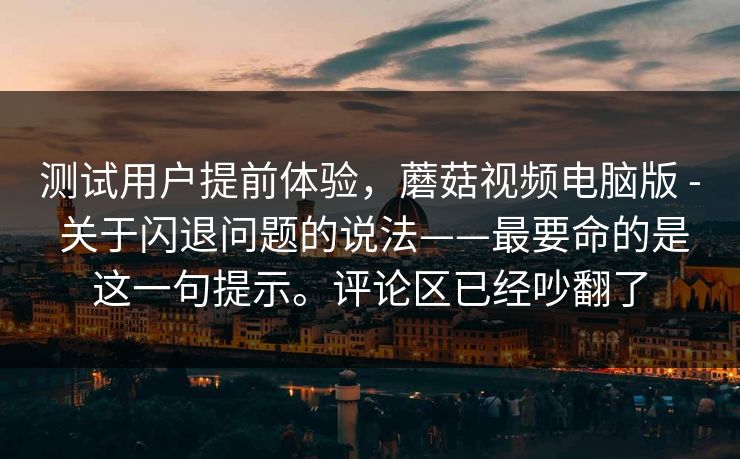 测试用户提前体验，蘑菇视频电脑版 - 关于闪退问题的说法——最要命的是这一句提示。评论区已经吵翻了