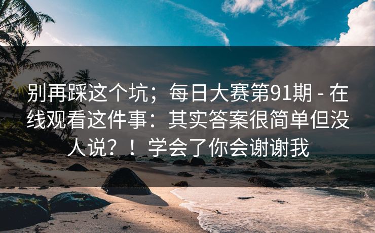 别再踩这个坑；每日大赛第91期 - 在线观看这件事：其实答案很简单但没人说？！学会了你会谢谢我  第1张