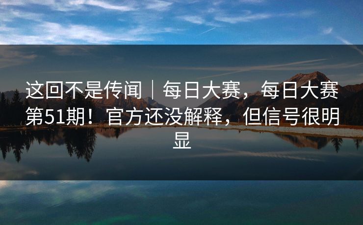 这回不是传闻｜每日大赛，每日大赛第51期！官方还没解释，但信号很明显