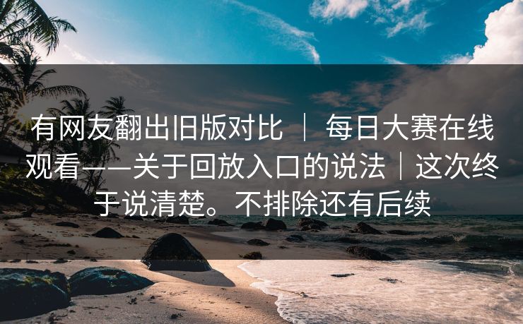 有网友翻出旧版对比 ｜ 每日大赛在线观看——关于回放入口的说法｜这次终于说清楚。不排除还有后续