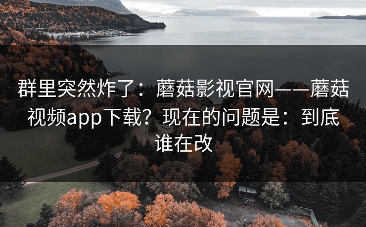 群里突然炸了：蘑菇影视官网——蘑菇视频app下载？现在的问题是：到底谁在改