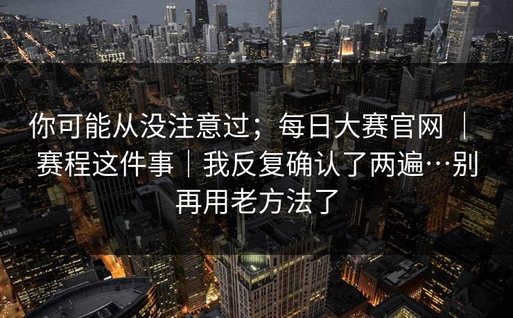 你可能从没注意过；每日大赛官网 ｜ 赛程这件事｜我反复确认了两遍…别再用老方法了