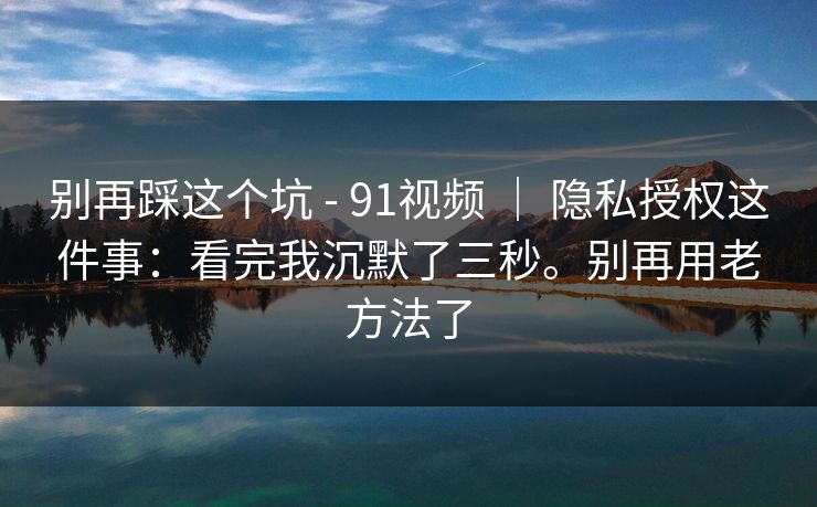 别再踩这个坑 - 91视频 ｜ 隐私授权这件事：看完我沉默了三秒。别再用老方法了