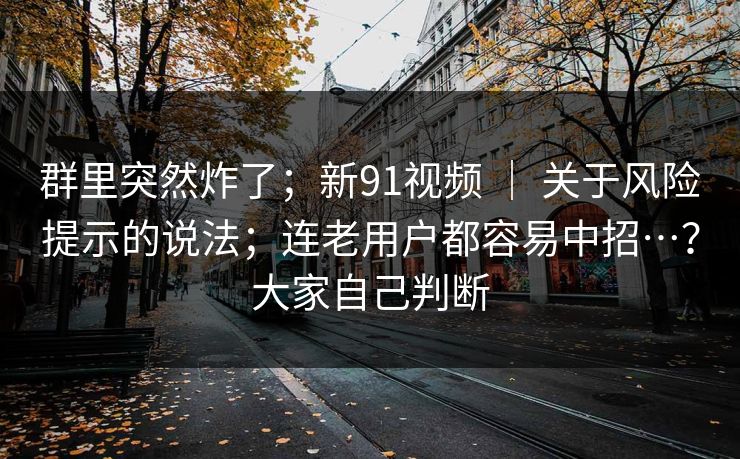 群里突然炸了；新91视频 ｜ 关于风险提示的说法；连老用户都容易中招…？大家自己判断