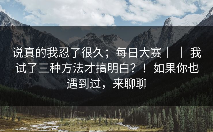 说真的我忍了很久；每日大赛｜ ｜ 我试了三种方法才搞明白？！如果你也遇到过，来聊聊