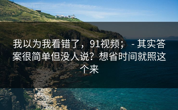 我以为我看错了，91视频； - 其实答案很简单但没人说？想省时间就照这个来  第1张