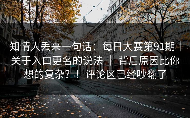 知情人丢来一句话：每日大赛第91期｜关于入口更名的说法 ｜ 背后原因比你想的复杂？！评论区已经吵翻了