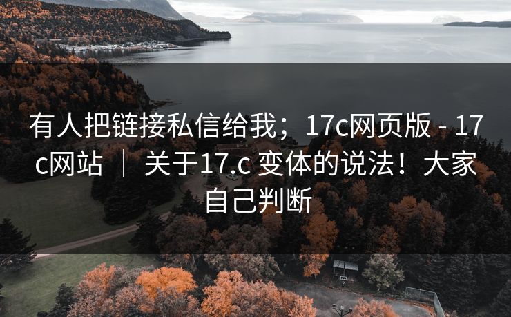 有人把链接私信给我；17c网页版 - 17c网站 ｜ 关于17.c 变体的说法！大家自己判断