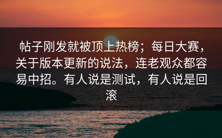 帖子刚发就被顶上热榜;每日大赛,关于版本更新的说法,连老观众都容易中招。有人说是测试,有人说是回滚 第1张 帖子刚发就被顶上热榜;每日大赛,关于版本更新的说法,连老观众都容易中招。有人说是测试,有人说是回滚 第1张